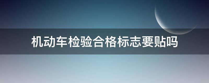 機(jī)動車檢驗(yàn)合格標(biāo)志要貼嗎 現(xiàn)在機(jī)動車檢驗(yàn)合格標(biāo)志要貼嗎