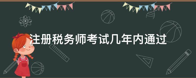 注册税务师考试几年内通过 注册税务师考试几年考完