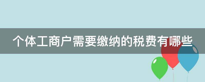 个体工商户需要缴纳的税费有哪些（个体工商户需要缴纳的税费有哪些种类）