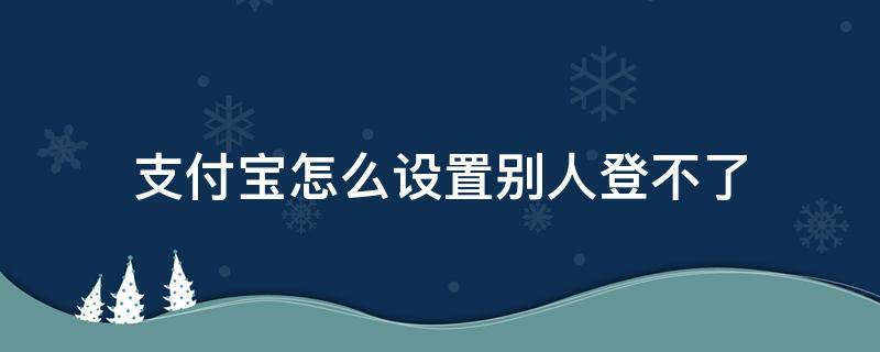 支付寶怎么設(shè)置別人登不了（支付寶如何設(shè)置不讓別人登錄）