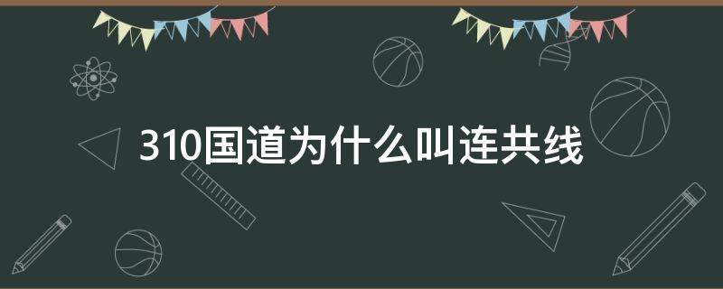 310国道为什么叫连共线（国道310连共线起点和终点）