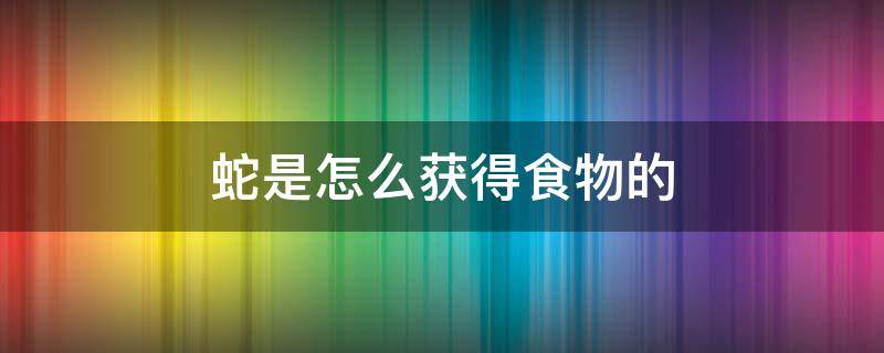 蛇是怎么獲得食物的（蛇的食物是什么它是怎么獲取食物的）