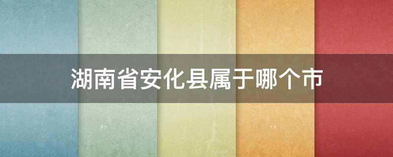 湖南省安化縣屬于哪個市（湖南省安化縣是屬于哪個市）