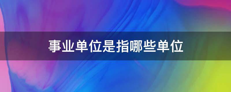 事业单位是指哪些单位 行政事业单位是指哪些单位