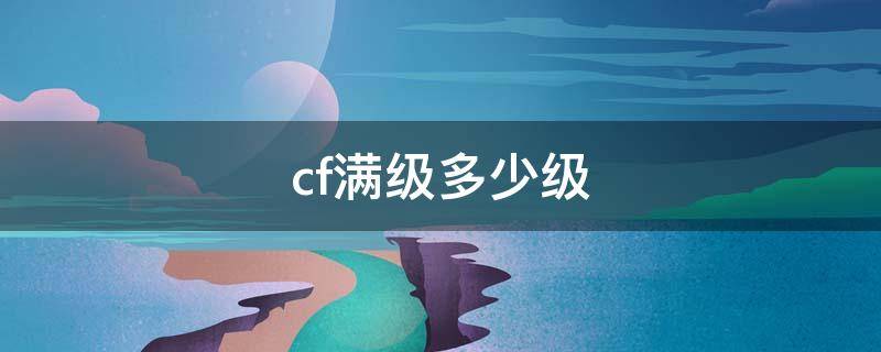 cf满级多少级 cf满级多少级手游