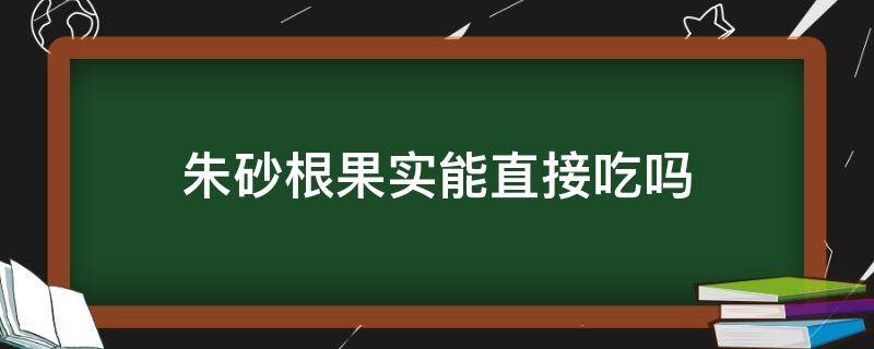 朱砂根果实能直接吃吗（朱砂根果实怎么入药）