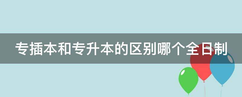 專插本和專升本的區(qū)別哪個全日制 專插本和專升本有區(qū)別嗎