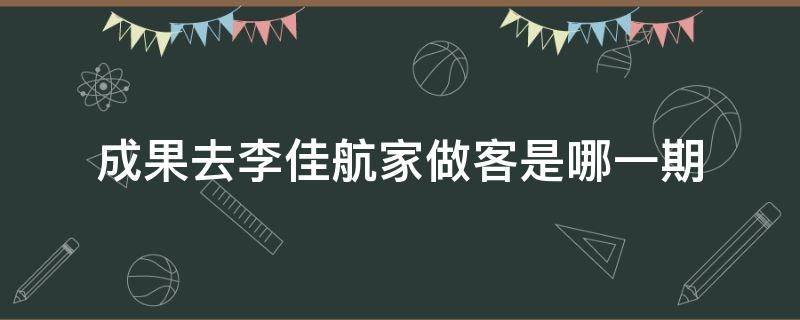 成果去李佳航家做客是哪一期（成果去李佳航家做客是第幾期）