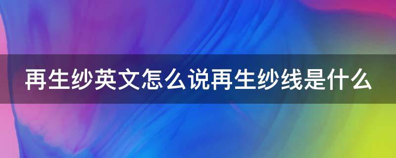 再生纱英文怎么说再生纱线是什么（再生纱线和普通纱线的区别）