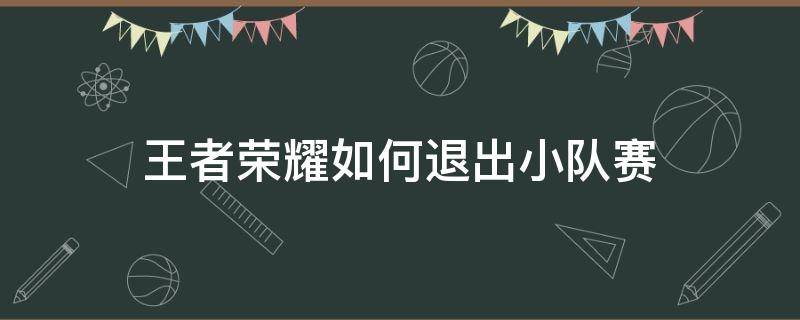 王者荣耀如何退出小队赛 王者荣耀怎么退出小队比赛