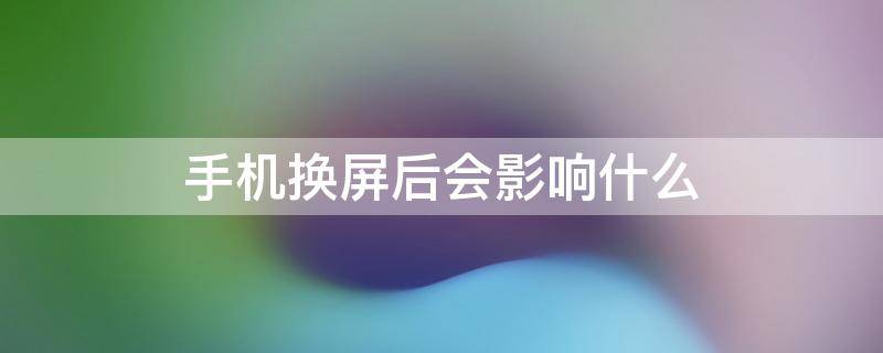 手机换屏后会影响什么（手机换屏后会影响什么老是有一些线装的东西跳动）