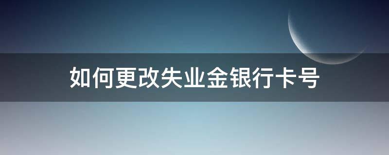 如何更改失業(yè)金銀行卡號（失業(yè)金銀行卡號怎么更改）