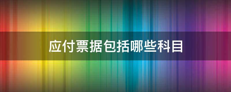 应付票据包括哪些科目 应付票据属于哪个会计科目