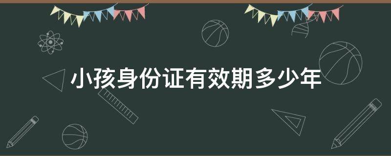 小孩身份证有效期多少年（小孩儿身份证有效期几年）