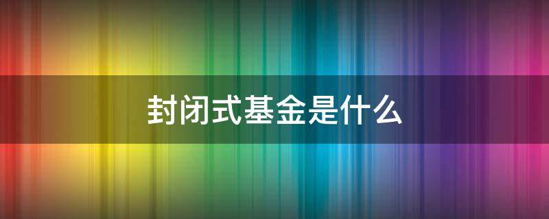 封閉式基金是什么（封閉式基金是什么時(shí)間交易的）