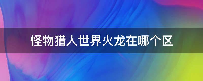 怪物獵人世界火龍在哪個區(qū)（怪物獵人世界狩獵火龍在哪個區(qū)）