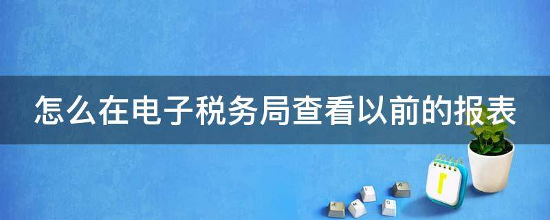 怎么在电子税务局查看以前的报表 电子税务局怎么看以前报过的表