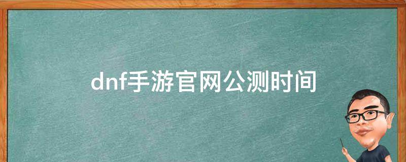 dnf手游官網(wǎng)公測時間（dnf手游什么時候上線）