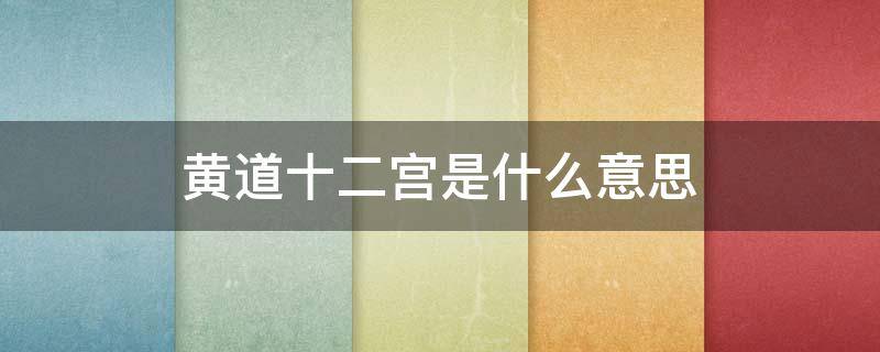 黄道十二宫是什么意思（黄道十二宫的黄道是什么意思?）