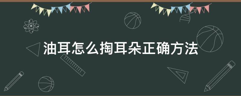 油耳怎么掏耳朵正確方法 油耳應(yīng)該怎么掏耳朵