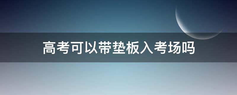 高考可以带垫板入考场吗 江苏高考可以带垫板入考场吗