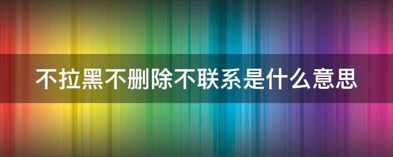 不拉黑不刪除不聯(lián)系是什么意思 不拉黑不刪除不聯(lián)系是什么意思呀