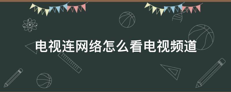 電視連網(wǎng)絡(luò)怎么看電視頻道（連網(wǎng)絡(luò)的電視怎么看電視臺(tái)）