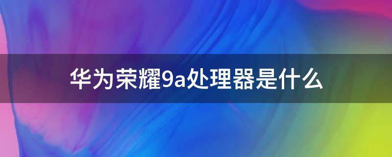 华为荣耀9a处理器是什么（华为荣耀9a的处理器是多少）