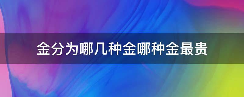 金分为哪几种金哪种金最贵（金有几种金哪一种最好）