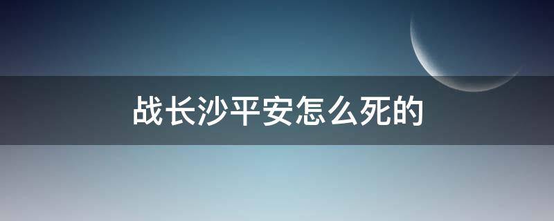 战长沙平安怎么死的（战长沙中平安的结局是什么）