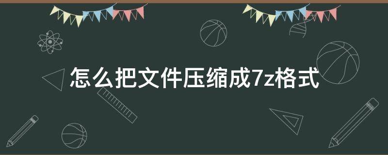 怎么把文件压缩成7z格式（文件压缩格式7Z）