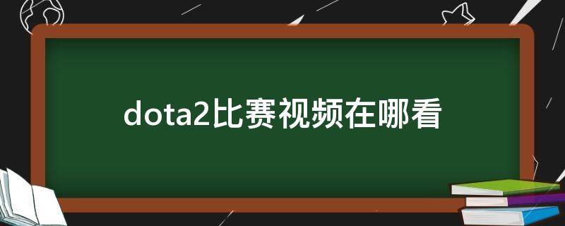 dota2比赛视频在哪看（dota2比赛视频在哪看2021）