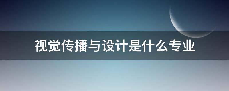 视觉传播与设计是什么专业 视觉传播与设计制作是什么专业?