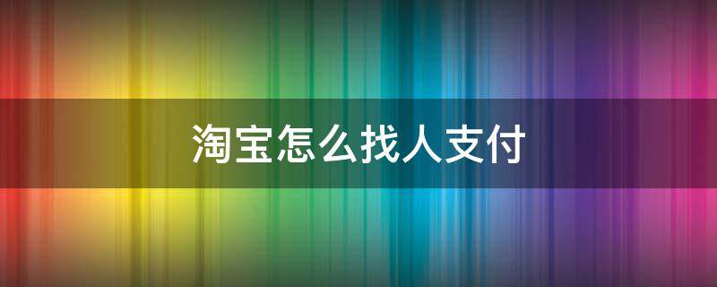 淘宝怎么找人支付（淘宝怎么找人支付?）