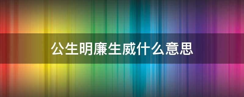 公生明廉生威什么意思（公生明廉生威什么意思,結(jié)合實際談?wù)効捶? 考生開始）