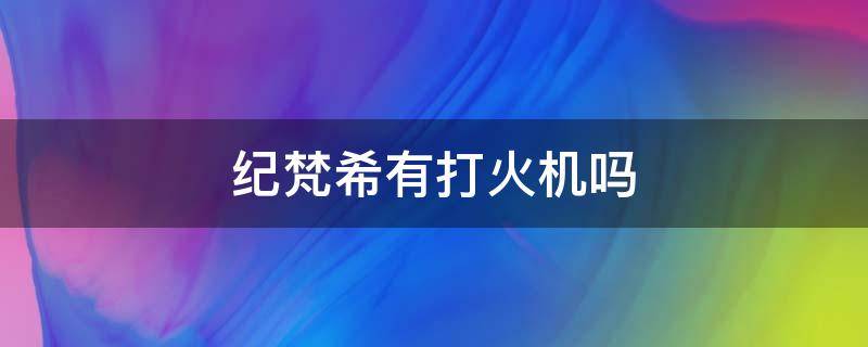 紀(jì)梵希有打火機(jī)嗎 紀(jì)梵希真的有打火機(jī)嗎