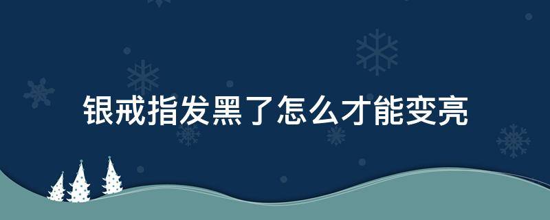 銀戒指發(fā)黑了怎么才能變亮 銀戒指怎么樣才能不發(fā)黑