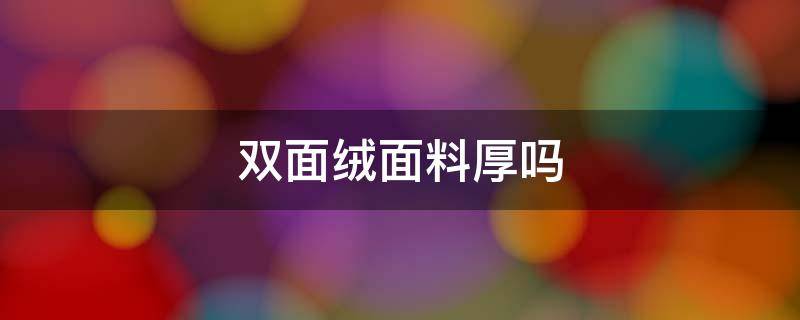 双面绒面料厚吗 双面绒面料保暖吗