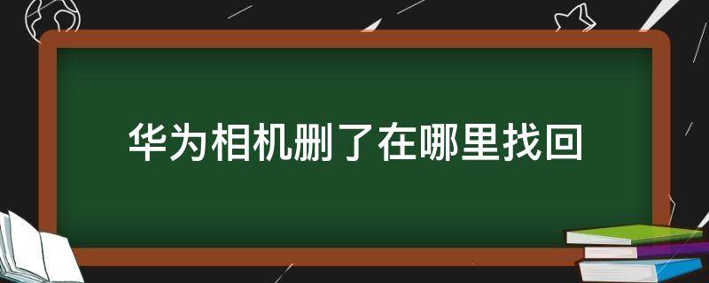 華為相機刪了在哪里找回（華為相機刪了怎么恢復(fù)）