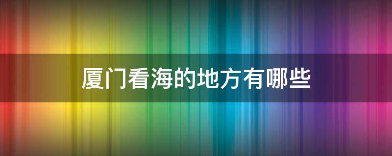 廈門看海的地方有哪些 廈門看海最好地方