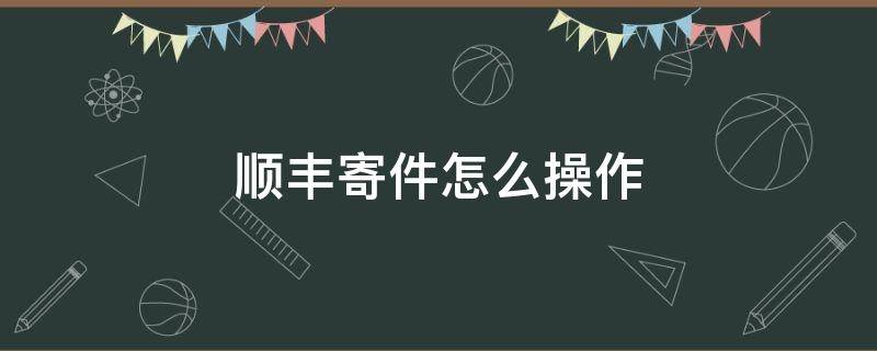 顺丰寄件怎么操作（顺丰寄件怎么操作最优惠）