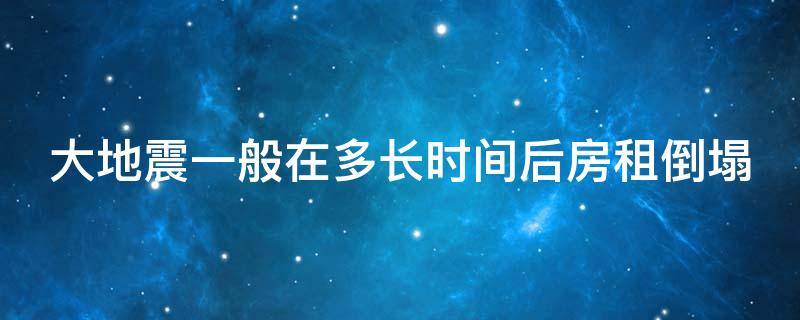 大地震一般在多長(zhǎng)時(shí)間后房租倒塌 大地震房屋幾秒倒塌