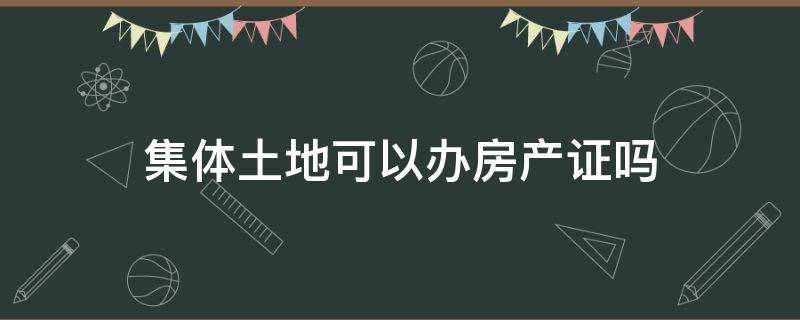 集體土地可以辦房產(chǎn)證嗎 集體土地是否可以辦理房產(chǎn)證