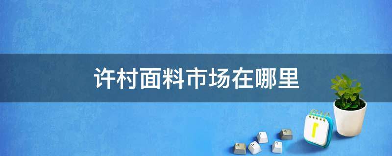 許村面料市場在哪里（許昌布料批發(fā)市場）