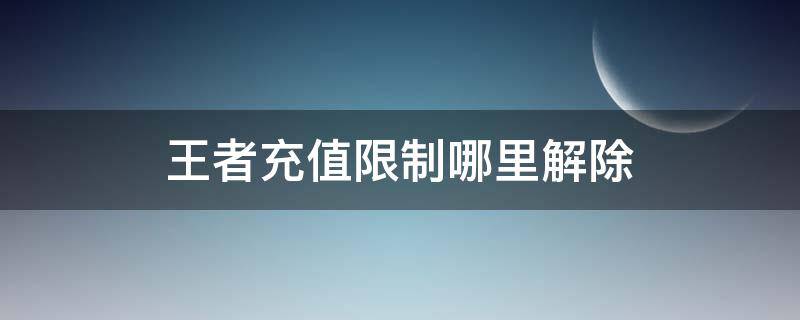 王者充值限制哪里解除（王者充值限制哪里解除安卓）