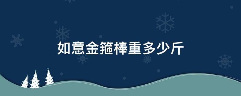 如意金箍棒重多少斤（如意金箍棒重多少斤它的來(lái)歷是怎樣的）