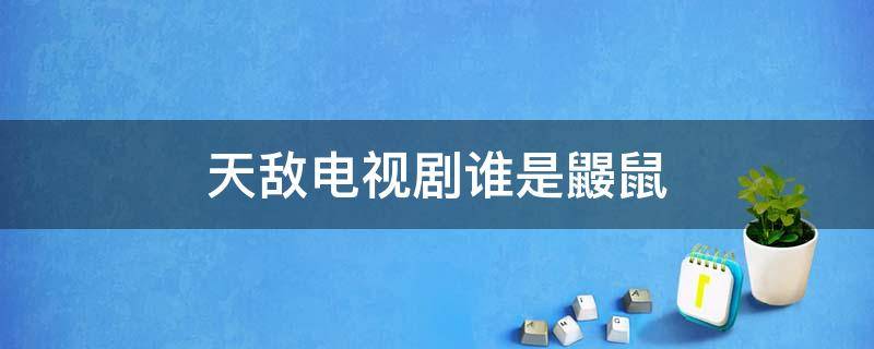 天敵電視劇誰是鼴鼠 天敵電視劇里的鼴鼠是誰