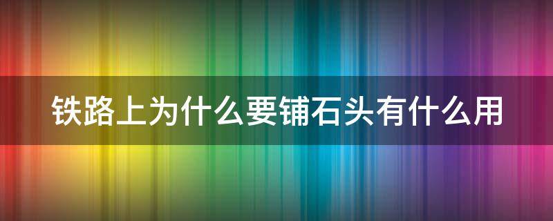 鐵路上為什么要鋪石頭有什么用 為什么要在鐵路上鋪石頭