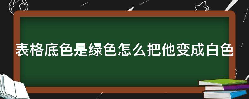 表格底色是綠色怎么把他變成白色 wps文檔底色綠色改為白色