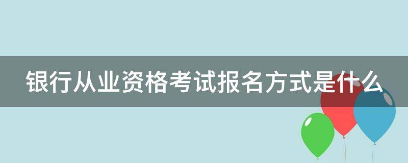 银行从业资格考试报名方式是什么（银行从业资格考试报名方式是什么）